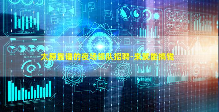 太原靠谱的夜场领队招聘-来就能搞钱